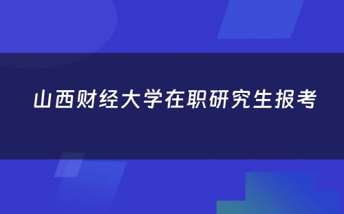  山西财经大学在职研究生报考