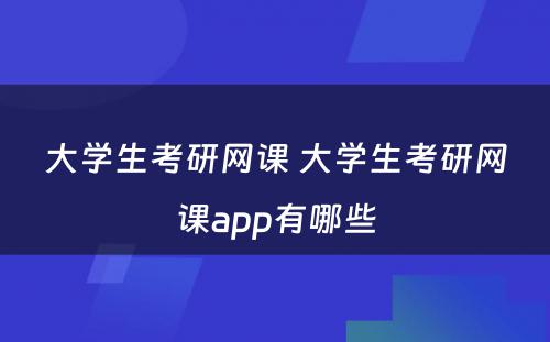 大学生考研网课 大学生考研网课app有哪些