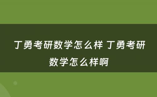 丁勇考研数学怎么样 丁勇考研数学怎么样啊