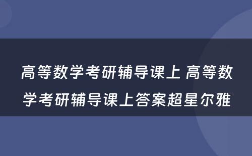 高等数学考研辅导课上 高等数学考研辅导课上答案超星尔雅