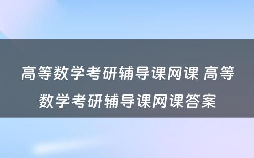 高等数学考研辅导课网课 高等数学考研辅导课网课答案