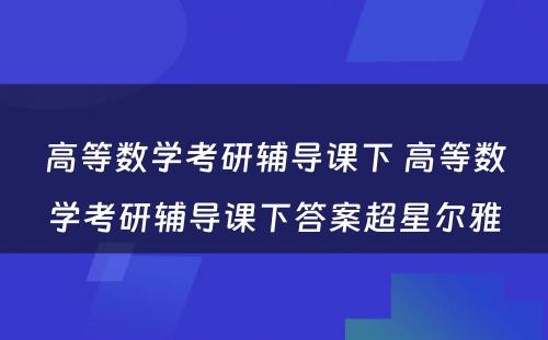 高等数学考研辅导课下 高等数学考研辅导课下答案超星尔雅