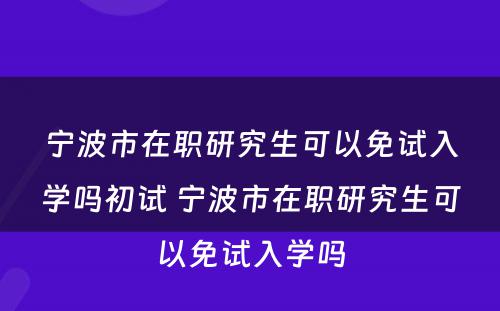 宁波市在职研究生可以免试入学吗初试 宁波市在职研究生可以免试入学吗