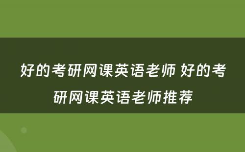 好的考研网课英语老师 好的考研网课英语老师推荐