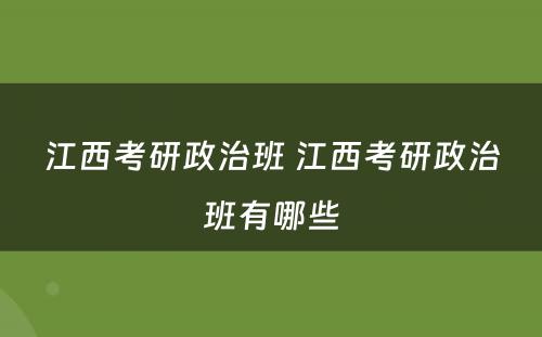 江西考研政治班 江西考研政治班有哪些