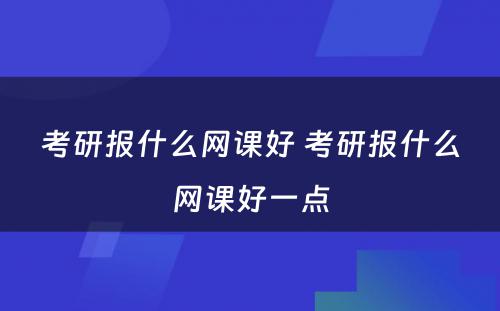 考研报什么网课好 考研报什么网课好一点