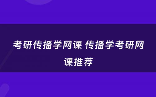 考研传播学网课 传播学考研网课推荐