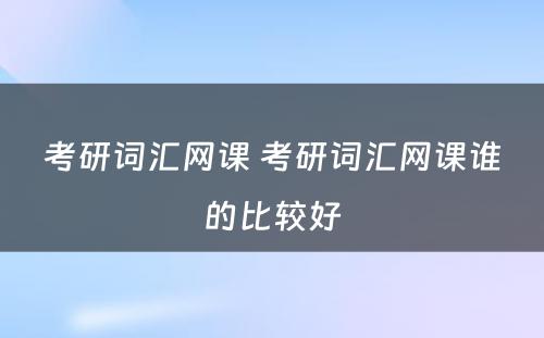 考研词汇网课 考研词汇网课谁的比较好