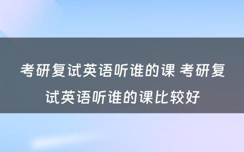 考研复试英语听谁的课 考研复试英语听谁的课比较好