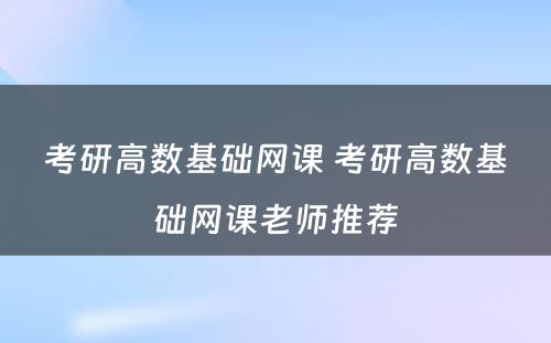 考研高数基础网课 考研高数基础网课老师推荐