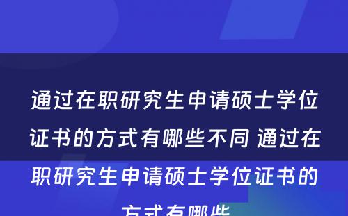 通过在职研究生申请硕士学位证书的方式有哪些不同 通过在职研究生申请硕士学位证书的方式有哪些