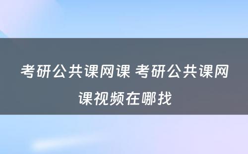 考研公共课网课 考研公共课网课视频在哪找