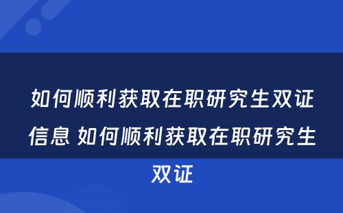 如何顺利获取在职研究生双证信息 如何顺利获取在职研究生双证