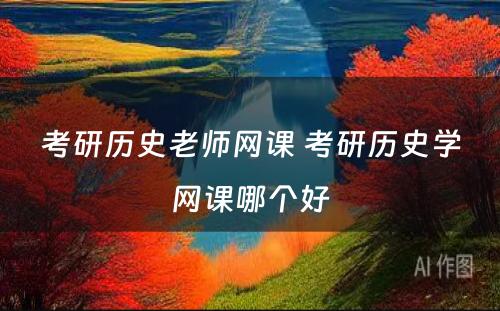 考研历史老师网课 考研历史学网课哪个好