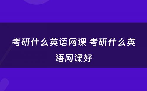 考研什么英语网课 考研什么英语网课好