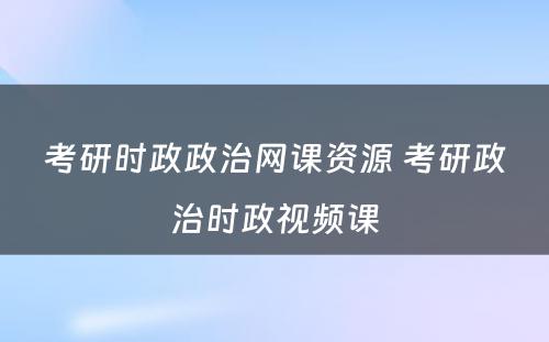 考研时政政治网课资源 考研政治时政视频课