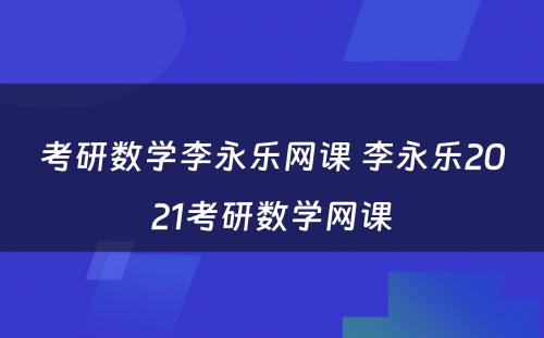 考研数学李永乐网课 李永乐2021考研数学网课