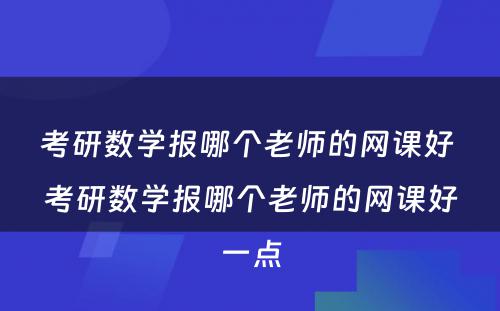 考研数学报哪个老师的网课好 考研数学报哪个老师的网课好一点