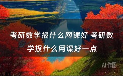 考研数学报什么网课好 考研数学报什么网课好一点