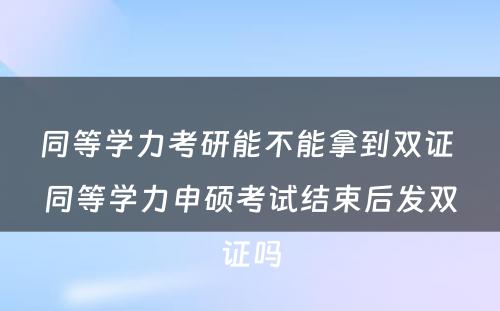 同等学力考研能不能拿到双证 同等学力申硕考试结束后发双证吗