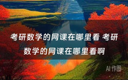 考研数学的网课在哪里看 考研数学的网课在哪里看啊