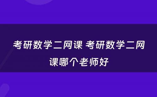 考研数学二网课 考研数学二网课哪个老师好