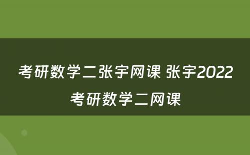 考研数学二张宇网课 张宇2022考研数学二网课