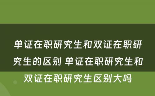 单证在职研究生和双证在职研究生的区别 单证在职研究生和双证在职研究生区别大吗