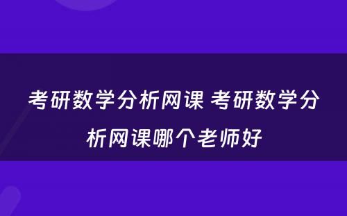 考研数学分析网课 考研数学分析网课哪个老师好