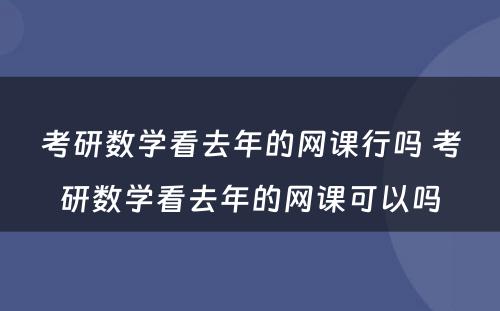 考研数学看去年的网课行吗 考研数学看去年的网课可以吗