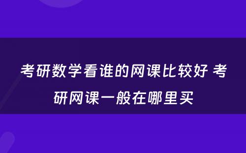 考研数学看谁的网课比较好 考研网课一般在哪里买