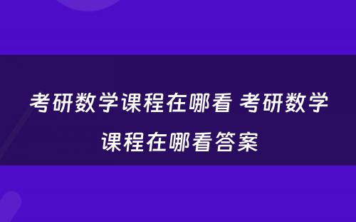 考研数学课程在哪看 考研数学课程在哪看答案