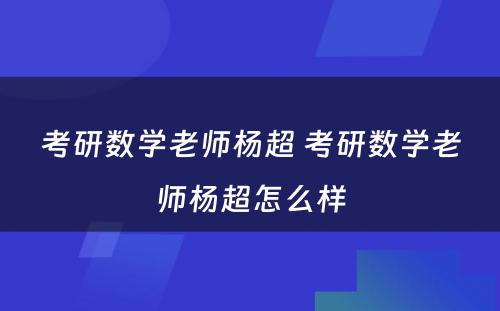 考研数学老师杨超 考研数学老师杨超怎么样