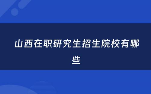  山西在职研究生招生院校有哪些