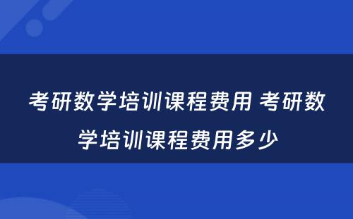 考研数学培训课程费用 考研数学培训课程费用多少