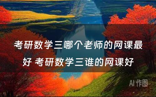 考研数学三哪个老师的网课最好 考研数学三谁的网课好