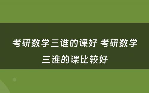 考研数学三谁的课好 考研数学三谁的课比较好