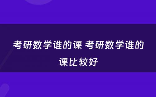 考研数学谁的课 考研数学谁的课比较好