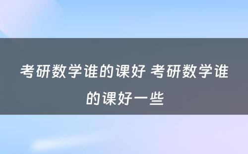 考研数学谁的课好 考研数学谁的课好一些