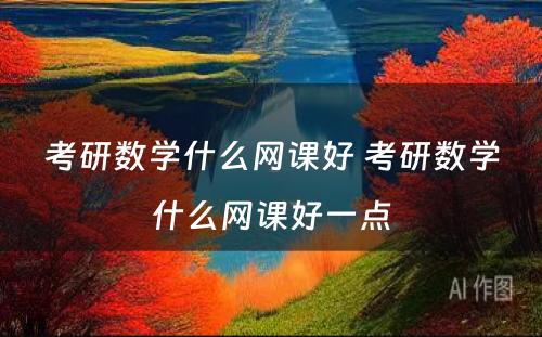 考研数学什么网课好 考研数学什么网课好一点