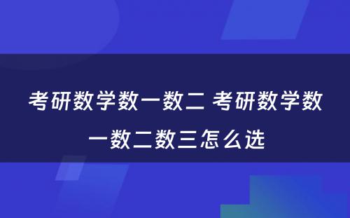 考研数学数一数二 考研数学数一数二数三怎么选