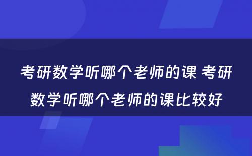 考研数学听哪个老师的课 考研数学听哪个老师的课比较好