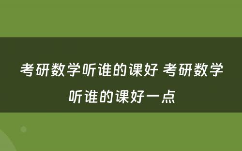 考研数学听谁的课好 考研数学听谁的课好一点