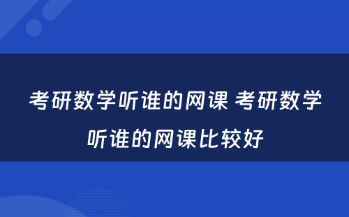 考研数学听谁的网课 考研数学听谁的网课比较好