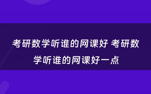 考研数学听谁的网课好 考研数学听谁的网课好一点