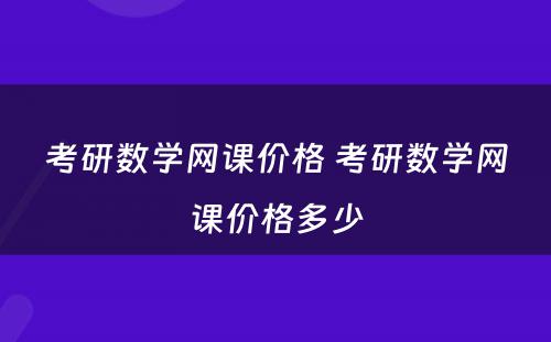 考研数学网课价格 考研数学网课价格多少