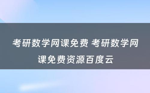 考研数学网课免费 考研数学网课免费资源百度云