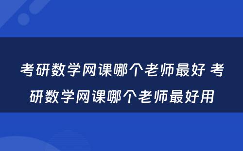 考研数学网课哪个老师最好 考研数学网课哪个老师最好用