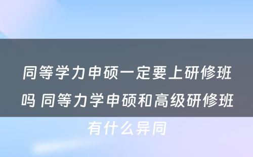 同等学力申硕一定要上研修班吗 同等力学申硕和高级研修班有什么异同