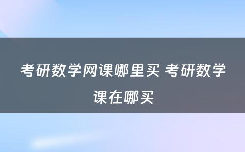 考研数学网课哪里买 考研数学课在哪买